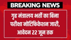 MHA Vacancy: गृह मंत्रालय भर्ती का बिना परीक्षा नोटिफिकेशन जारी, आवेदन 22 जून तक