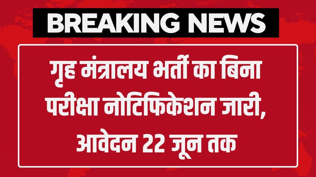 MHA Vacancy: गृह मंत्रालय भर्ती का बिना परीक्षा नोटिफिकेशन जारी, आवेदन 22 जून तक