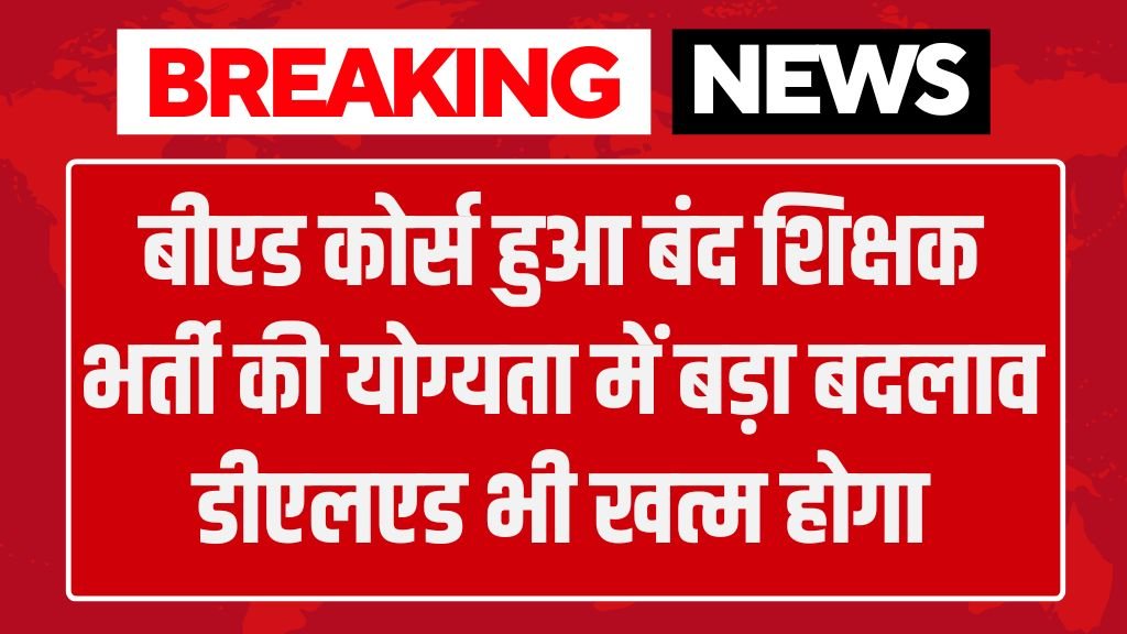 BED Course Closed: बीएड कोर्स हुआ बंद शिक्षक भर्ती की योग्यता में बड़ा बदलाव, डीएलएड भी खत्म होगा