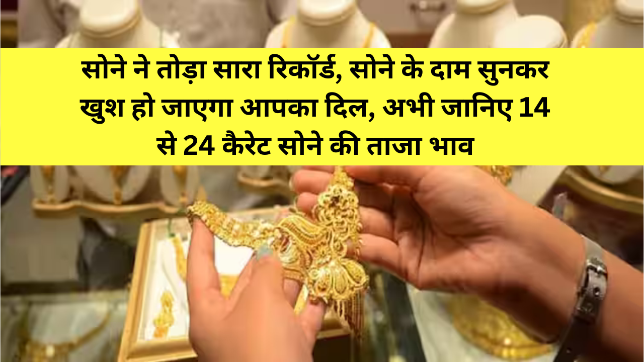 Gold Price Today: सोने ने तोड़ा सारा रिकॉर्ड, सोने के दाम सुनकर खुश हो जाएगा आपका दिल, अभी जानिए 14 से 24 कैरेट सोने की ताजा भाव